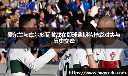 爱尔兰与摩尔多瓦激战在即球迷期待精彩对决与历史交锋