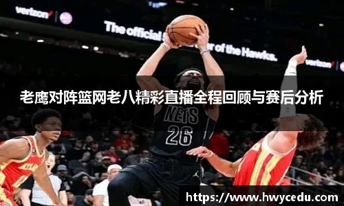老鹰对阵篮网老八精彩直播全程回顾与赛后分析