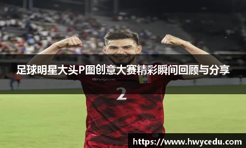 足球明星大头P图创意大赛精彩瞬间回顾与分享